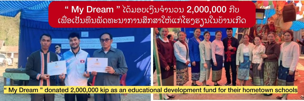 “ My Dream ” ໄດ້ມອບເງິນຈຳນວນ 2,000,000 ກີບ ເພື່ອເປັນທຶນພັດທະນາການສຶກສາໃຫ້ແກ່ໂຮງຮຽນໃນບ້ານເກີດ ຂອງຕົນເອງ.